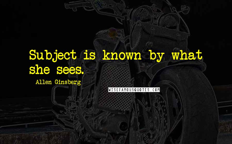 Allen Ginsberg Quotes: Subject is known by what she sees.