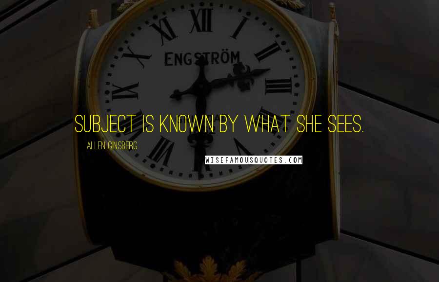 Allen Ginsberg Quotes: Subject is known by what she sees.