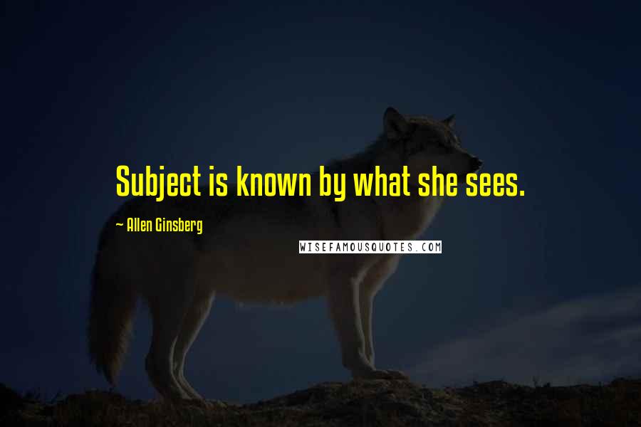 Allen Ginsberg Quotes: Subject is known by what she sees.