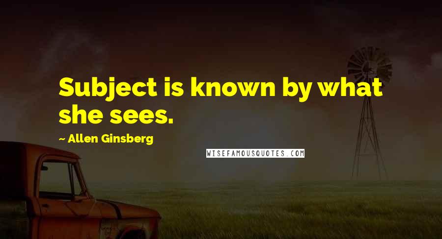 Allen Ginsberg Quotes: Subject is known by what she sees.