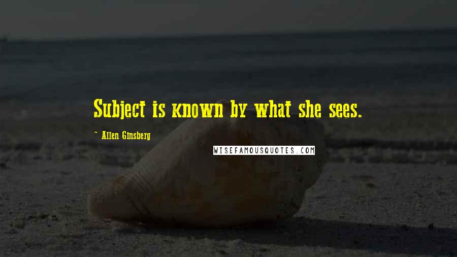 Allen Ginsberg Quotes: Subject is known by what she sees.