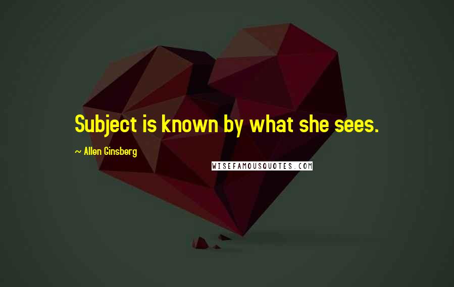 Allen Ginsberg Quotes: Subject is known by what she sees.