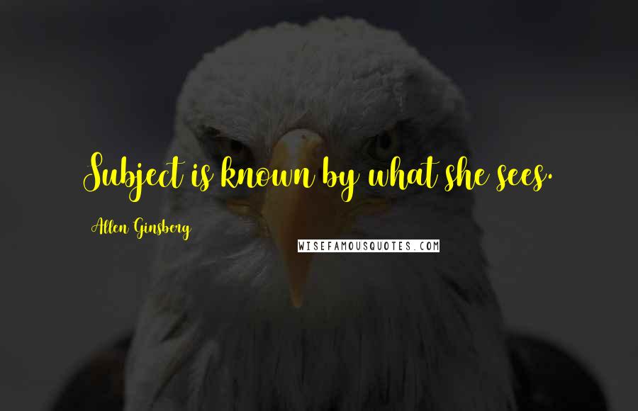 Allen Ginsberg Quotes: Subject is known by what she sees.