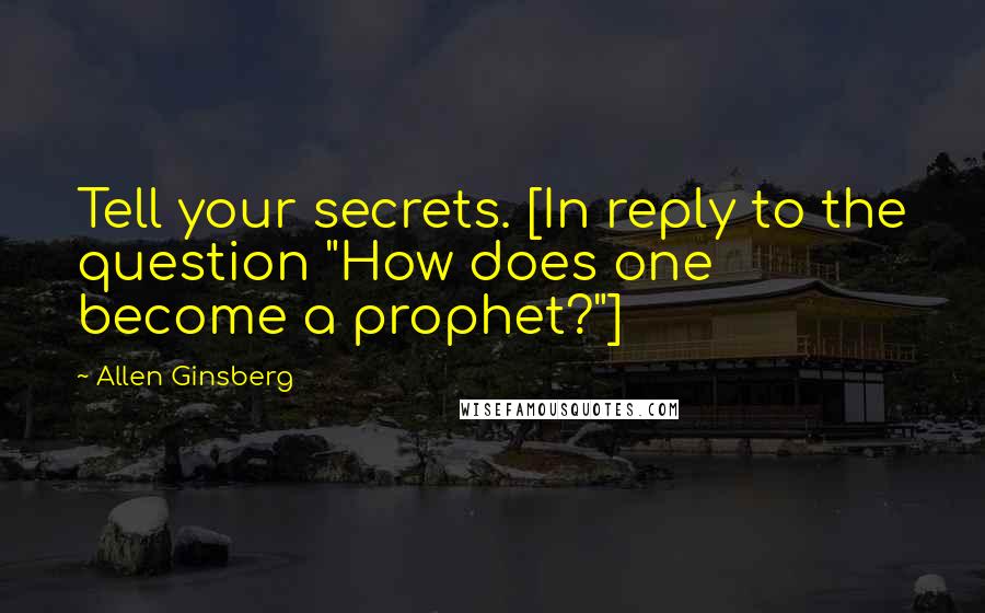 Allen Ginsberg Quotes: Tell your secrets. [In reply to the question "How does one become a prophet?"]