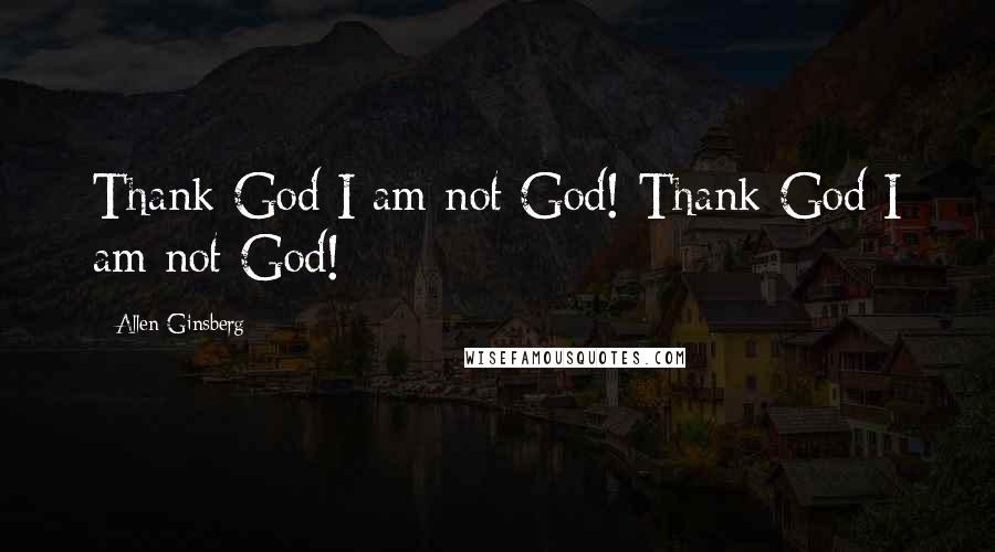 Allen Ginsberg Quotes: Thank God I am not God! Thank God I am not God!
