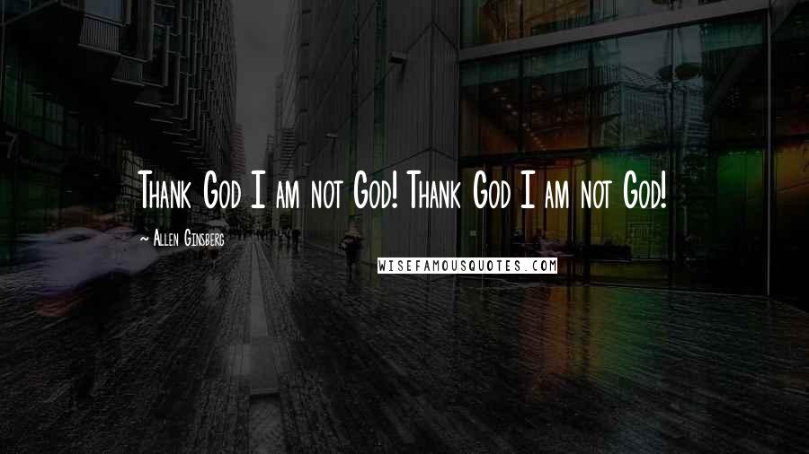 Allen Ginsberg Quotes: Thank God I am not God! Thank God I am not God!