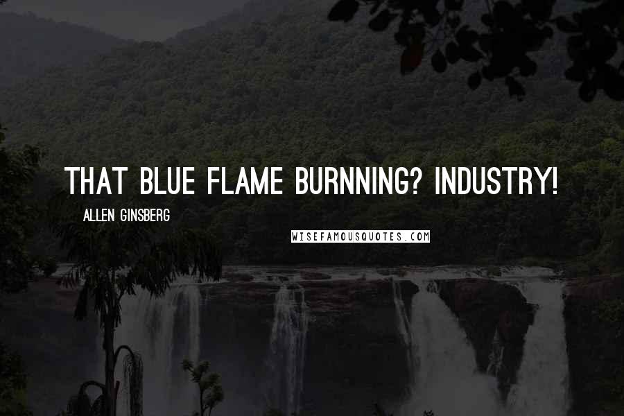 Allen Ginsberg Quotes: that blue flame burnning? Industry!