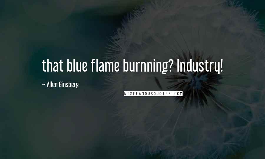 Allen Ginsberg Quotes: that blue flame burnning? Industry!