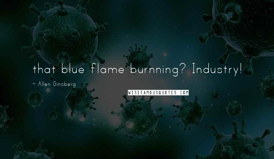 Allen Ginsberg Quotes: that blue flame burnning? Industry!