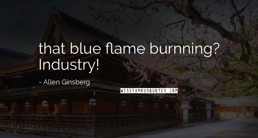 Allen Ginsberg Quotes: that blue flame burnning? Industry!