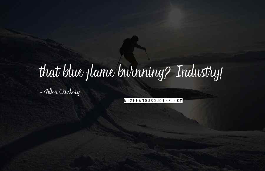 Allen Ginsberg Quotes: that blue flame burnning? Industry!