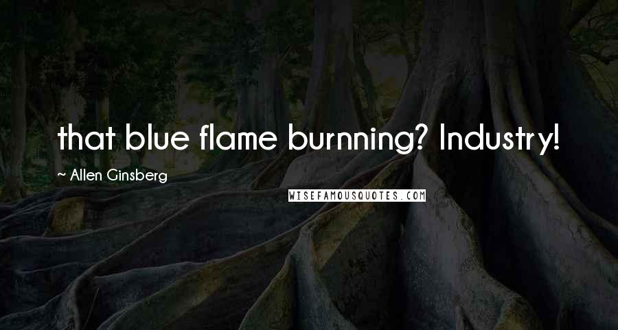 Allen Ginsberg Quotes: that blue flame burnning? Industry!