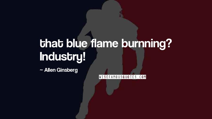 Allen Ginsberg Quotes: that blue flame burnning? Industry!