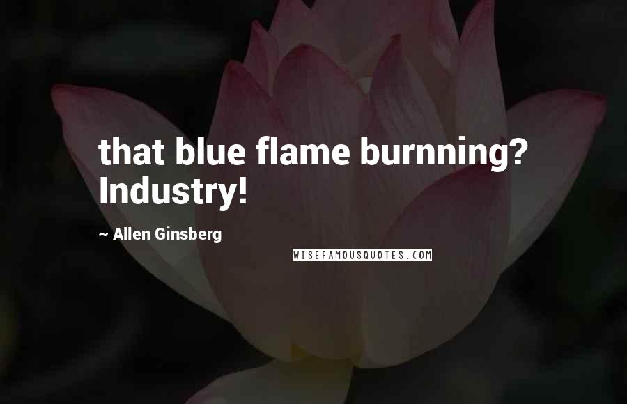 Allen Ginsberg Quotes: that blue flame burnning? Industry!