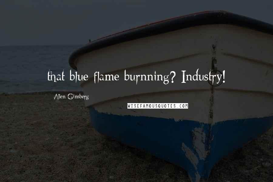 Allen Ginsberg Quotes: that blue flame burnning? Industry!