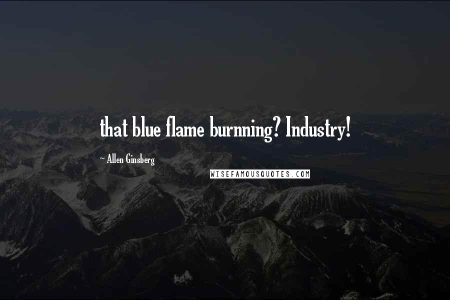 Allen Ginsberg Quotes: that blue flame burnning? Industry!