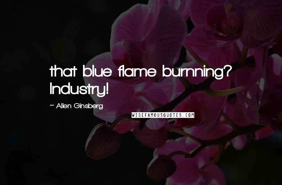 Allen Ginsberg Quotes: that blue flame burnning? Industry!