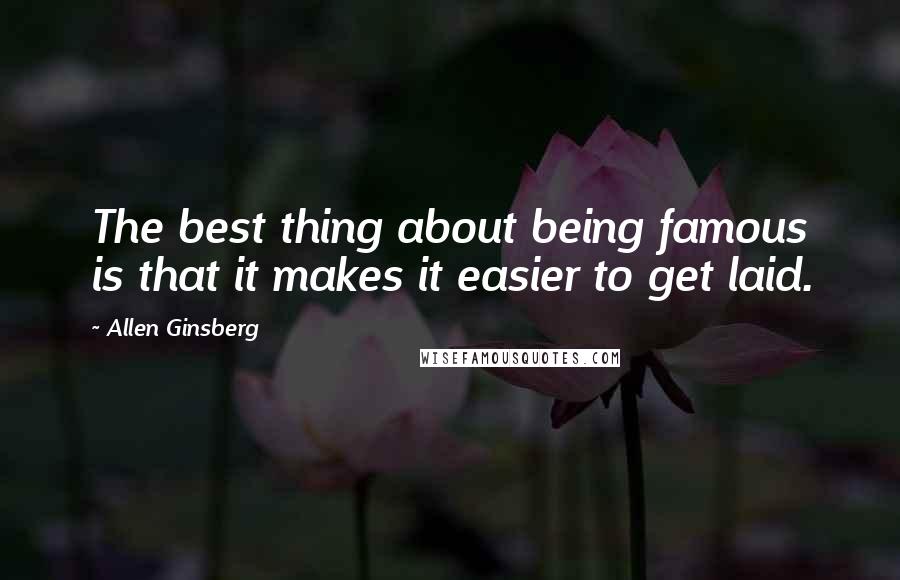 Allen Ginsberg Quotes: The best thing about being famous is that it makes it easier to get laid.
