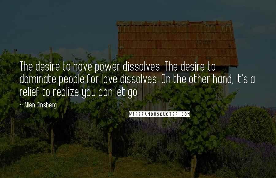Allen Ginsberg Quotes: The desire to have power dissolves. The desire to dominate people for love dissolves. On the other hand, it's a relief to realize you can let go.