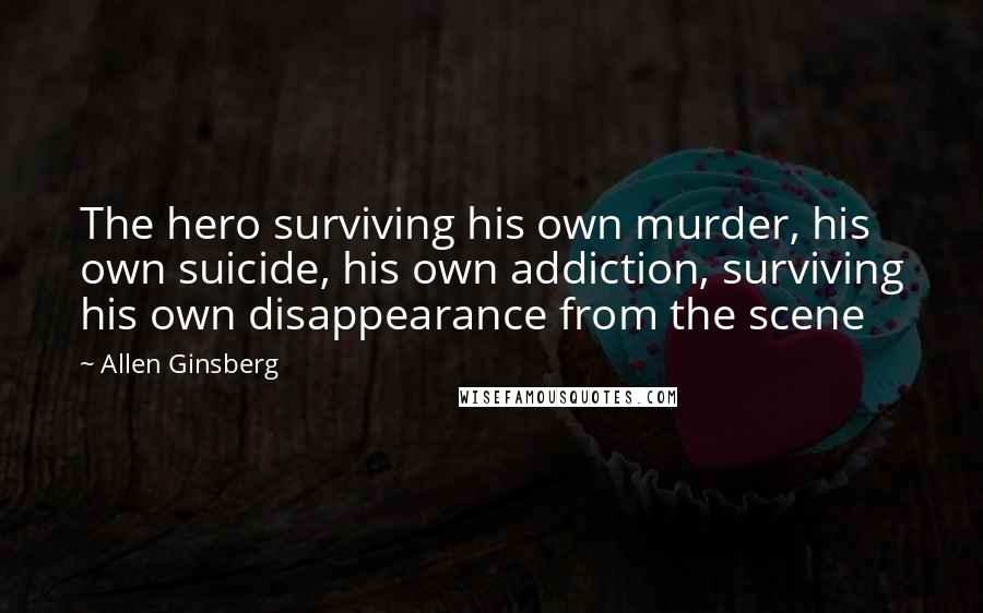 Allen Ginsberg Quotes: The hero surviving his own murder, his own suicide, his own addiction, surviving his own disappearance from the scene