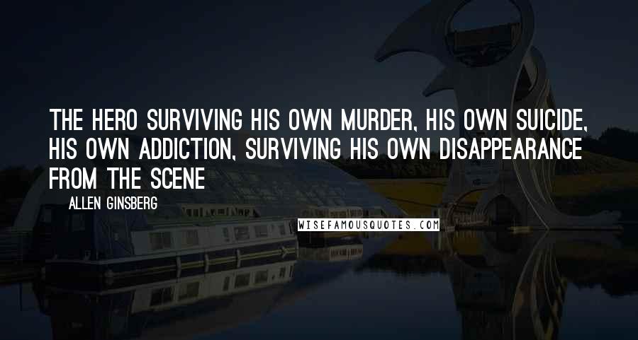 Allen Ginsberg Quotes: The hero surviving his own murder, his own suicide, his own addiction, surviving his own disappearance from the scene