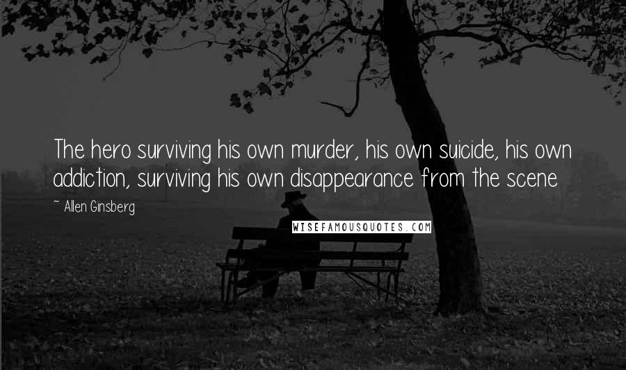 Allen Ginsberg Quotes: The hero surviving his own murder, his own suicide, his own addiction, surviving his own disappearance from the scene