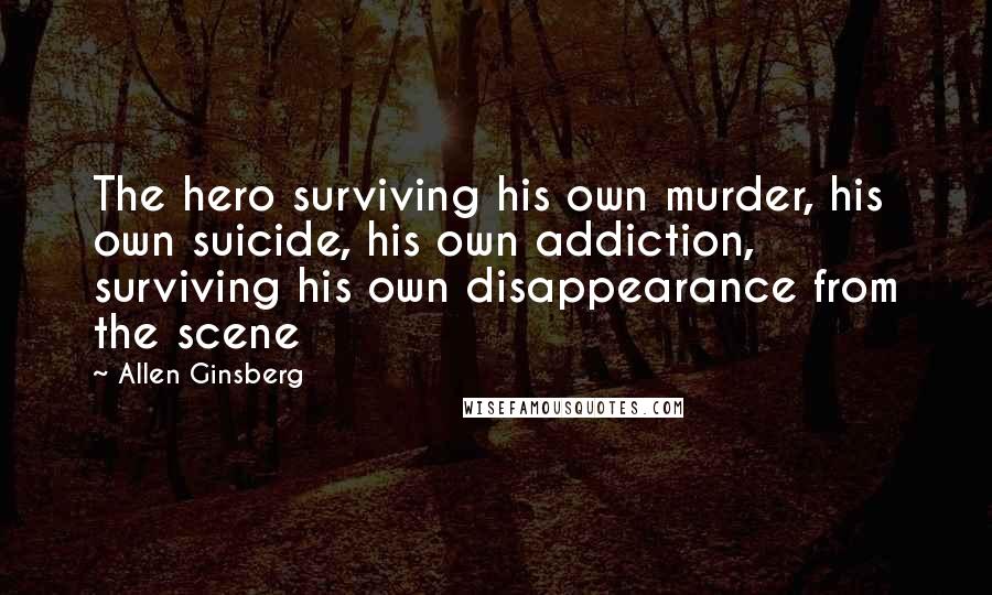 Allen Ginsberg Quotes: The hero surviving his own murder, his own suicide, his own addiction, surviving his own disappearance from the scene