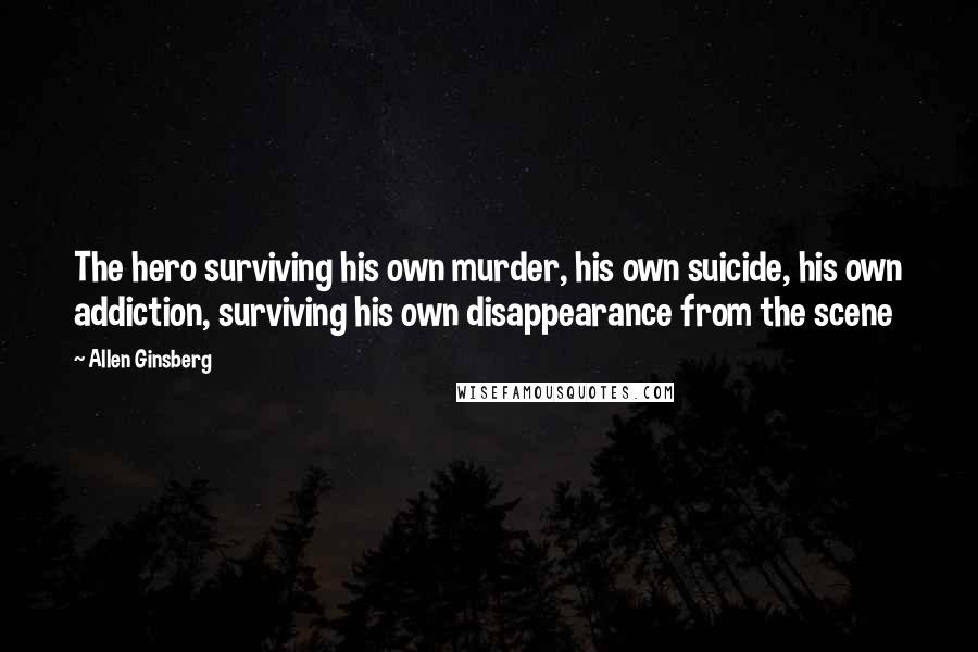 Allen Ginsberg Quotes: The hero surviving his own murder, his own suicide, his own addiction, surviving his own disappearance from the scene