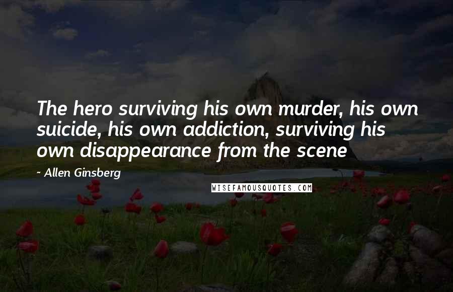 Allen Ginsberg Quotes: The hero surviving his own murder, his own suicide, his own addiction, surviving his own disappearance from the scene