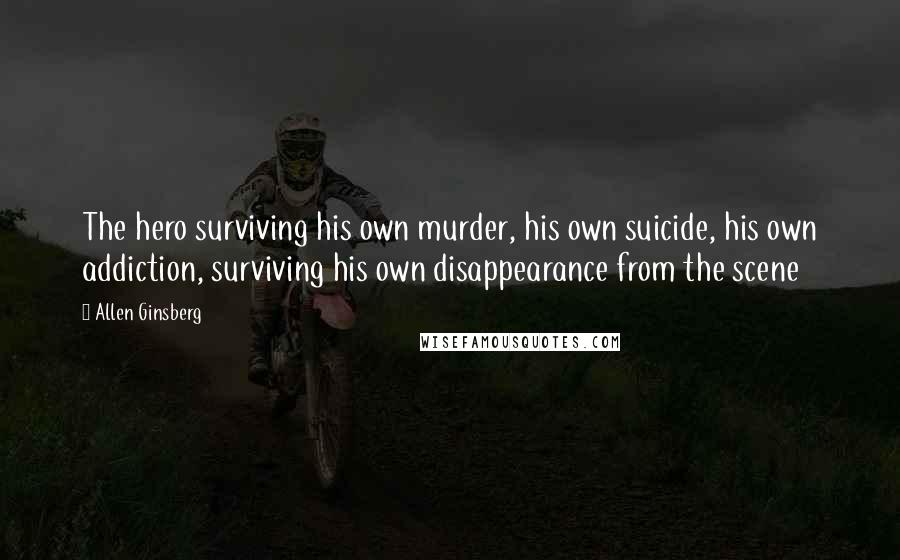 Allen Ginsberg Quotes: The hero surviving his own murder, his own suicide, his own addiction, surviving his own disappearance from the scene