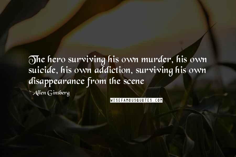 Allen Ginsberg Quotes: The hero surviving his own murder, his own suicide, his own addiction, surviving his own disappearance from the scene