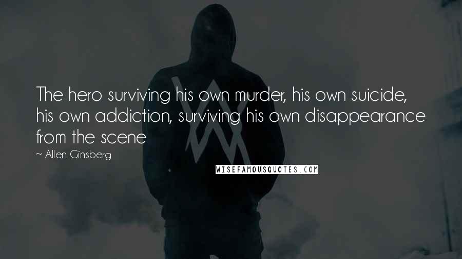 Allen Ginsberg Quotes: The hero surviving his own murder, his own suicide, his own addiction, surviving his own disappearance from the scene