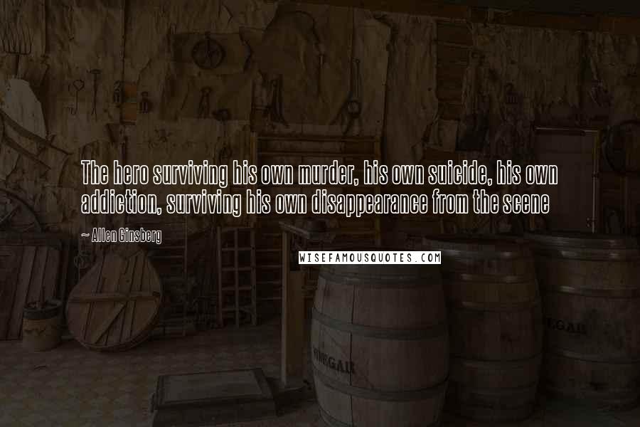 Allen Ginsberg Quotes: The hero surviving his own murder, his own suicide, his own addiction, surviving his own disappearance from the scene