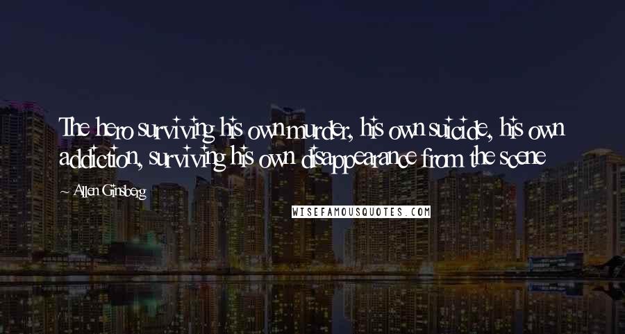 Allen Ginsberg Quotes: The hero surviving his own murder, his own suicide, his own addiction, surviving his own disappearance from the scene