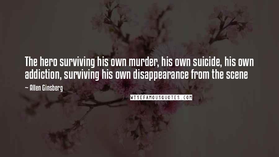 Allen Ginsberg Quotes: The hero surviving his own murder, his own suicide, his own addiction, surviving his own disappearance from the scene