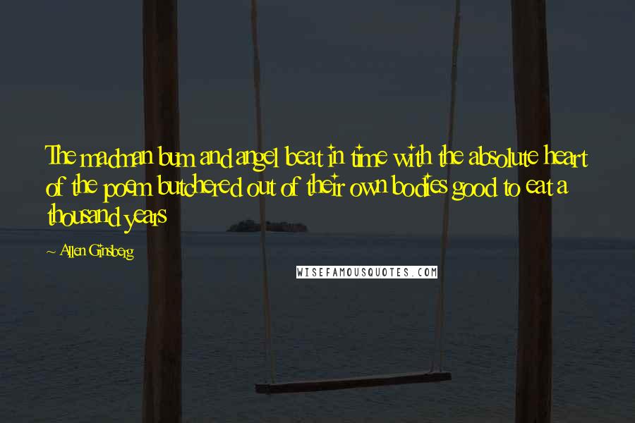 Allen Ginsberg Quotes: The madman bum and angel beat in time with the absolute heart of the poem butchered out of their own bodies good to eat a thousand years