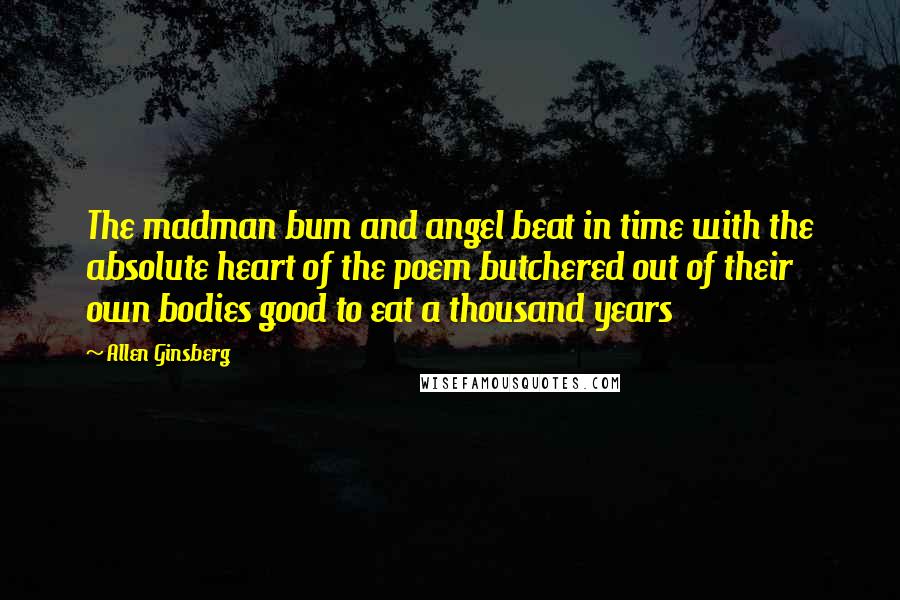 Allen Ginsberg Quotes: The madman bum and angel beat in time with the absolute heart of the poem butchered out of their own bodies good to eat a thousand years