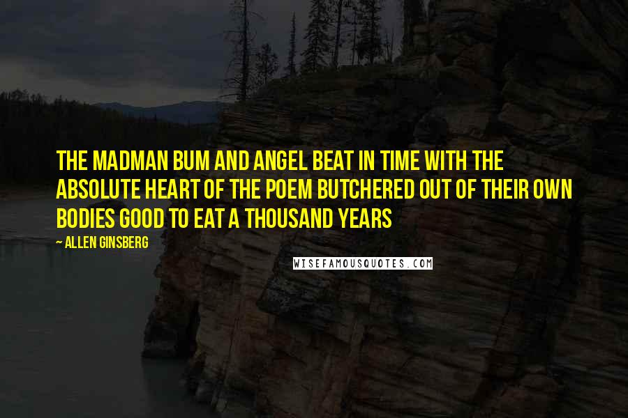 Allen Ginsberg Quotes: The madman bum and angel beat in time with the absolute heart of the poem butchered out of their own bodies good to eat a thousand years