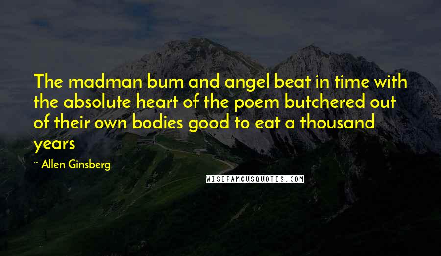 Allen Ginsberg Quotes: The madman bum and angel beat in time with the absolute heart of the poem butchered out of their own bodies good to eat a thousand years