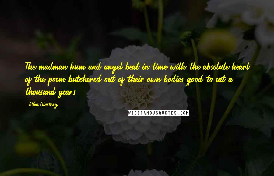 Allen Ginsberg Quotes: The madman bum and angel beat in time with the absolute heart of the poem butchered out of their own bodies good to eat a thousand years