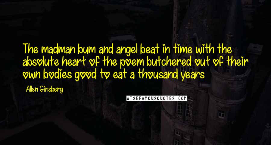 Allen Ginsberg Quotes: The madman bum and angel beat in time with the absolute heart of the poem butchered out of their own bodies good to eat a thousand years