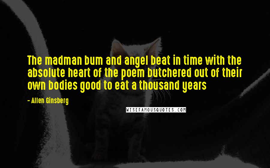 Allen Ginsberg Quotes: The madman bum and angel beat in time with the absolute heart of the poem butchered out of their own bodies good to eat a thousand years