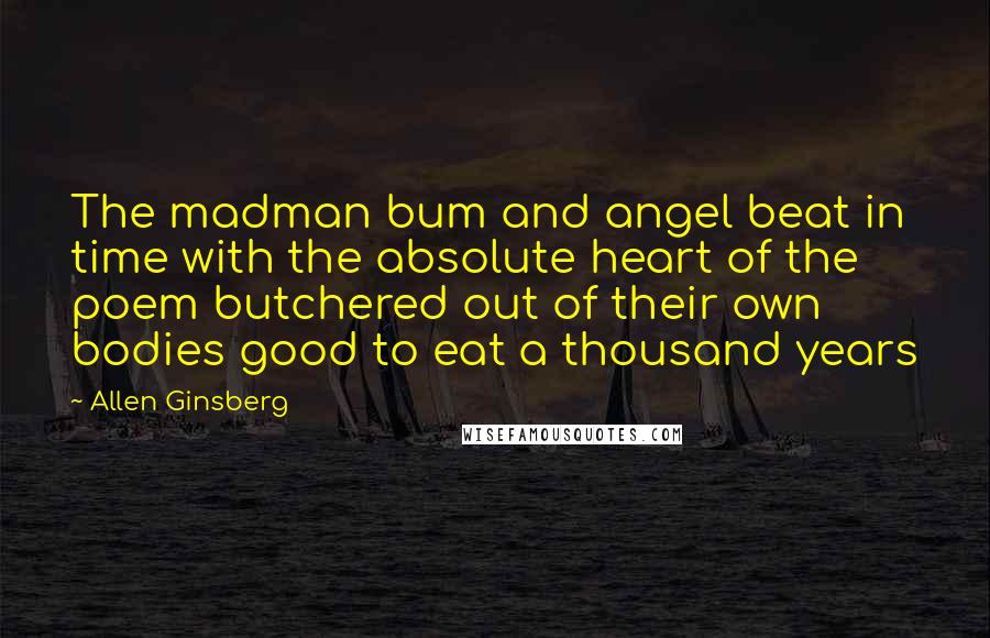 Allen Ginsberg Quotes: The madman bum and angel beat in time with the absolute heart of the poem butchered out of their own bodies good to eat a thousand years