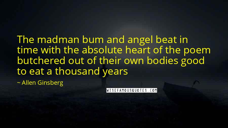 Allen Ginsberg Quotes: The madman bum and angel beat in time with the absolute heart of the poem butchered out of their own bodies good to eat a thousand years