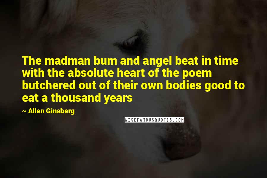 Allen Ginsberg Quotes: The madman bum and angel beat in time with the absolute heart of the poem butchered out of their own bodies good to eat a thousand years
