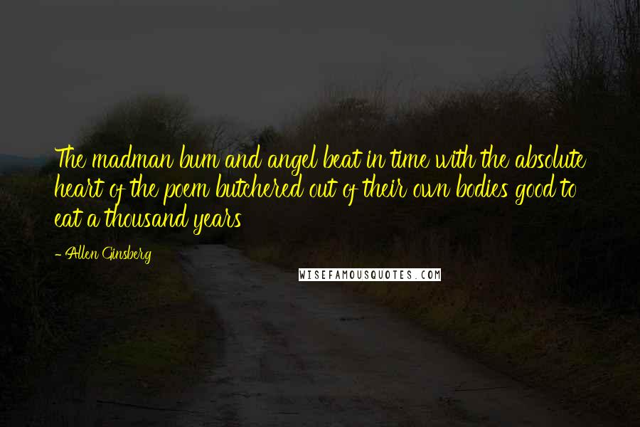 Allen Ginsberg Quotes: The madman bum and angel beat in time with the absolute heart of the poem butchered out of their own bodies good to eat a thousand years