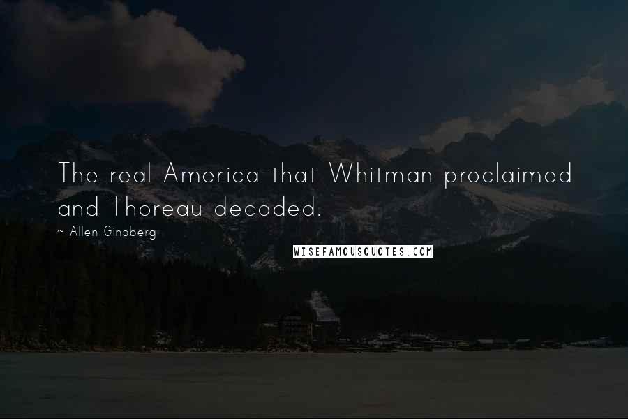 Allen Ginsberg Quotes: The real America that Whitman proclaimed and Thoreau decoded.