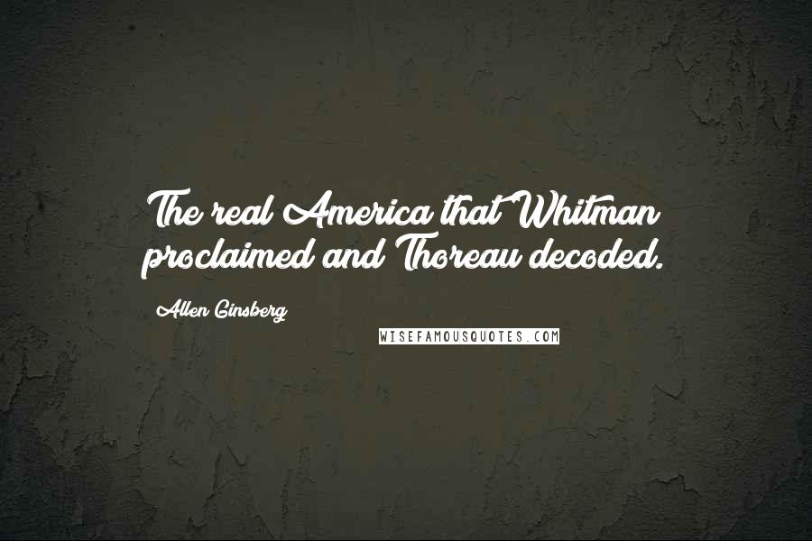 Allen Ginsberg Quotes: The real America that Whitman proclaimed and Thoreau decoded.