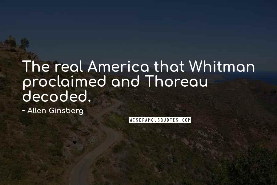 Allen Ginsberg Quotes: The real America that Whitman proclaimed and Thoreau decoded.