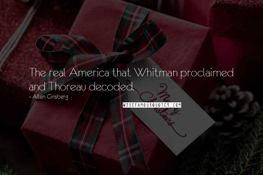 Allen Ginsberg Quotes: The real America that Whitman proclaimed and Thoreau decoded.